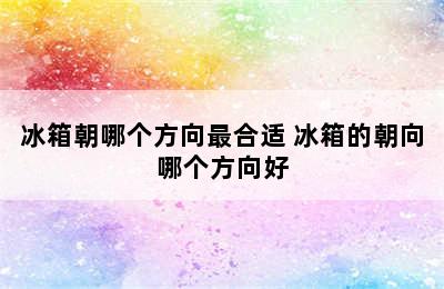 冰箱朝哪个方向最合适 冰箱的朝向哪个方向好